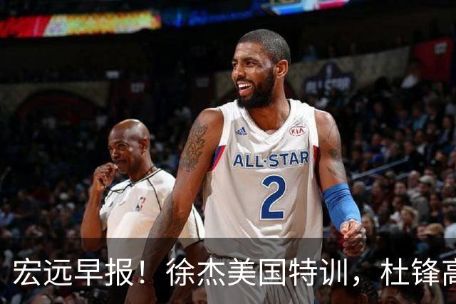 宏远早报！徐杰美国特训，杜锋高频率参加活动，虎头天赋异禀！