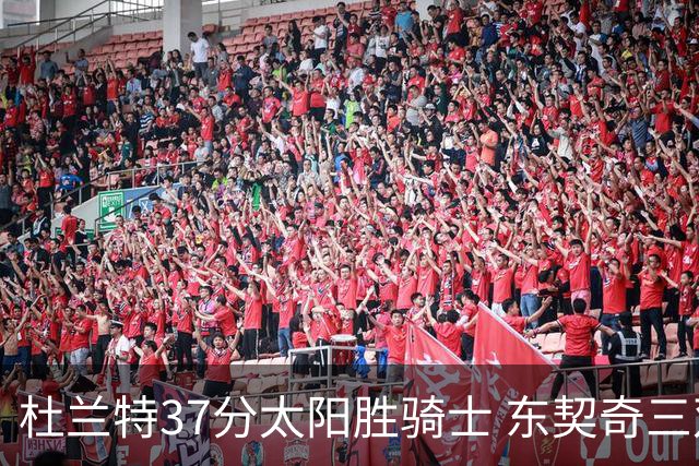杜兰特37分太阳胜骑士 东契奇三双独行侠擒牛