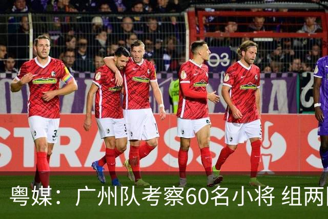粤媒：广州队考察60名小将 组两队战中超和亚冠
